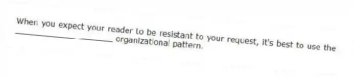 When you expect your reader to be resistant to your request, it's best to use the ____________________ organizational pattern.