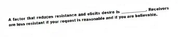 A factor that reduces resistance and elicits desire is _____________. Receivers are less resistant if your request is reasonable and if you are believable.