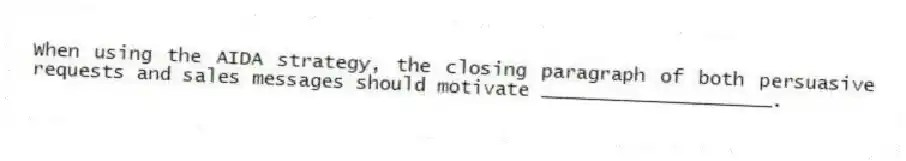 When using the AIDA strategy, the closing paragraph of both persuasive requests and sales messages should motivate ____________________.