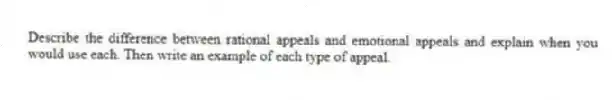 Describe the difference between rational appeals and emotional appeals and explain when you would use each. Then write an example of each type of appeal.