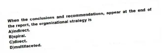 When the conclusions and recommendations, appear at the end of the report, the organizational strategy is
A)indirect.
B)spiral.
C)direct.
D)multifaceted.