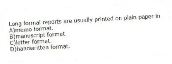Long formal reports are usually printed on plain paper in
A)memo format.
B)manuscript format.
C)letter format.
D)handwritten format.