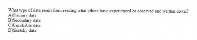 What type of data result from reading what others have experienced or observed and written down?
A)Primary data
B)Secondary data
C)Unreliable data
D)Sketchy data