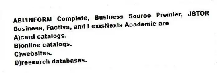 ABI/INFORM Complete, Business Source Premier, JSTOR Business, Factiva, and LexisNexis Academic are 
A)card catalogs.
B)online catalogs.
C)websites.
D)research databases.