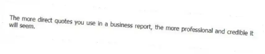The more direct quotes you use in a business report, the more professional and credible it will seem.