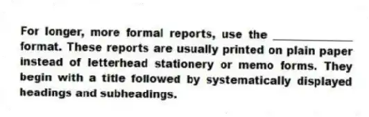 For longer, more formal reports, use the _______________ format. These reports are usually printed on plain paper instead of letterhead stationery or memo forms. They begin with a title followed by systematically displayed headings and subheadings.