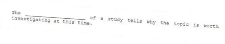 The ____________________ of a study tells why the topic is worth investigating at this time.