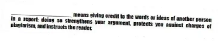 ____________________ means giving credit to the words or ideas of another person in a report; doing so strengthens your argument, protects you against charges of plagiarism, and instructs the reader.