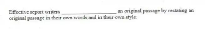 Effective report writers ____________________ an original passage by restating an original passage in their own words and in their own style.