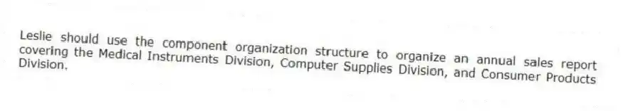 Leslie should use the component organization structure to organize an annual sales report covering the Medical Instruments Division, Computer Supplies Division, and Consumer Products Division.