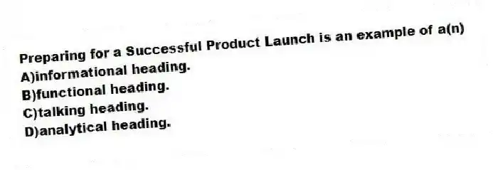 Preparing for a Successful Product Launch is an example of a(n)
A)informational heading.
B)functional heading.
C)talking heading.
D)analytical heading.
