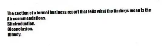 The section of a formal business report that tells what the findings mean is the
A)recommendations.
B)introduction.
C)conclusion.
D)body.