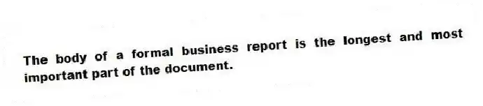 The body of a formal business report is the longest and most important part of the document.