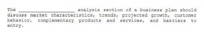 The ____________________ analysis section of a business plan should discuss market characteristics, trends, projected growth, customer behavior, complementary products and services, and barriers to entry.