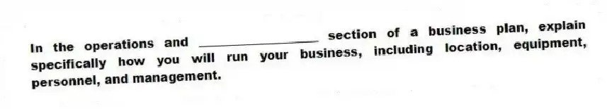 In the operations and ____________________ section of a business plan, explain specifically how you will run your business, including location, equipment, personnel, and management.
