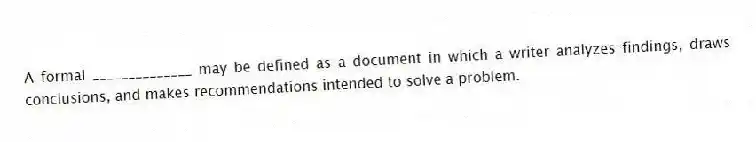 A formal ______________ may be defined as a document in which a writer analyzes findings, draws conclusions, and makes recommendations intended to solve a problem.
