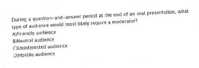 During a question-and-answer period at the end of an oral presentation, what type of audience would most likely require a moderator? 
A)Friendly audience 
B)Neutral audience 
C)Uninterested audience 
D)Hostile audience