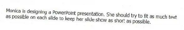 Monica is designing a PowerPoint presentation. She should try to fit as much text as possible on each slide to keep her slide show as short as possible.