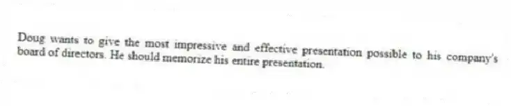 Doug wants to give the most impressive and effective presentation possible to his company's board of directors. He should memorize his entire presentation.