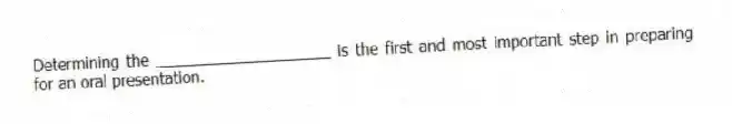 Determining the ____________________ is the first and most important step in preparing for an oral presentation.