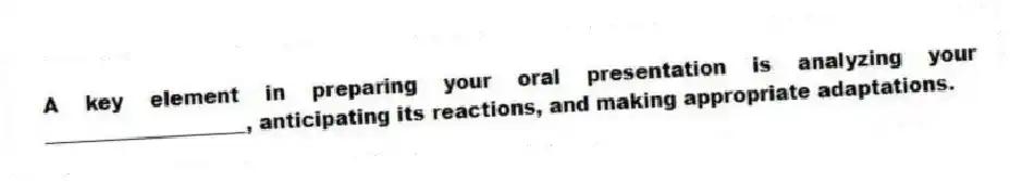 A key element in preparing your oral presentation is analyzing your ____________________, anticipating its reactions, and making appropriate adaptations.