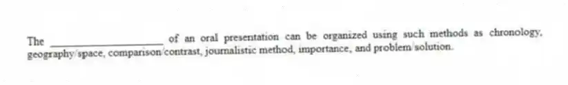 The ____________________ of an oral presentation can be organized using such methods as chronology, geography/space, comparison/contrast, journalistic method, importance, and problem/solution.