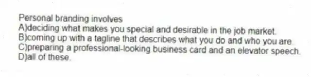 Personal branding involves
A)deciding what makes you special and desirable in the job market.
B)coming up with a tagline that describes what you do and who you are.
C)preparing a professional-looking business card and an elevator speech.
D)all of these.