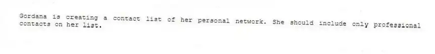 Gordana is creating a contact list of her personal network. She should include only professional contacts on her list.