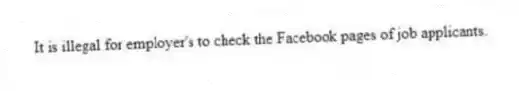It is illegal for employer's to check the Facebook pages of job applicants.