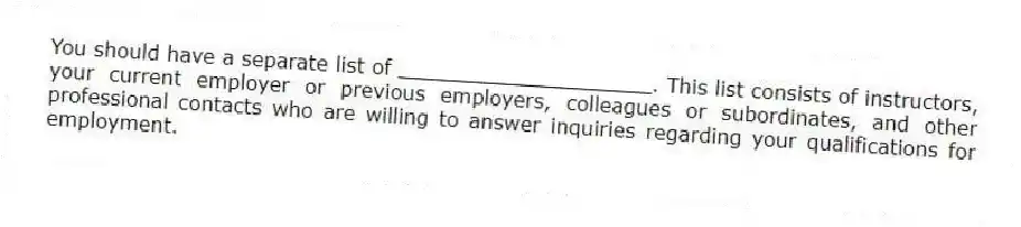 You should have a separate list of ____________________. This list consists of instructors, your current employer or previous employers, colleagues or subordinates, and other professional contacts who are willing to answer inquiries regarding your qualifications for employment.