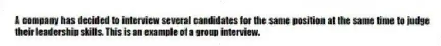 A company has decided to interview several candidates for the same position at the same time to judge their leadership skills. This is an example of a group interview.