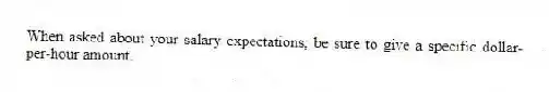 When asked about your salary expectations, be sure to give a specific dollar-per-hour amount.