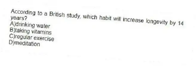 According to a British study, which habit will increase longevity by 14 years?
A)drinking water
B)taking vitamins
C)regular exercise
D)meditation