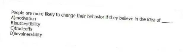 People are more likely to change their behavior if they believe in the idea of ____.
A)motivation
B)susceptibility
C)tradeoffs
D)invulnerability