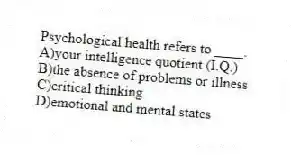 Psychological health refers to ____.
A)your intelligence quotient (I.Q.)
B)the absence of problems or illness
C)critical thinking
D)emotional and mental states