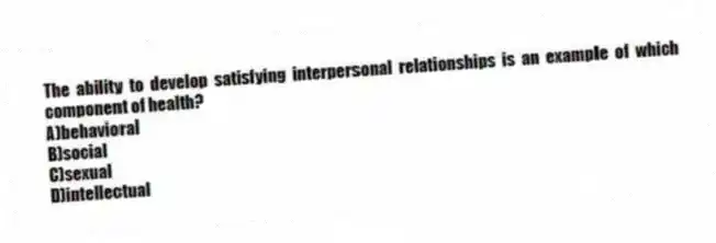 The ability to develop satisfying interpersonal relationships is an example of which component of health?
A)behavioral
B)social
C)sexual
D)intellectual