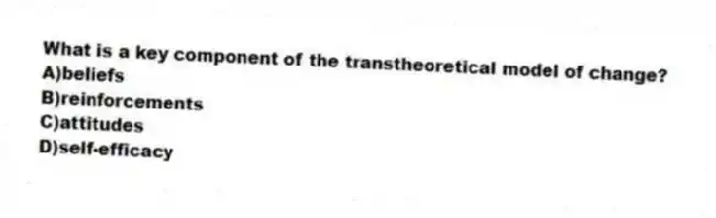What is a key component of the transtheoretical model of change?
A)beliefs
B)reinforcements
C)attitudes
D)self-efficacy