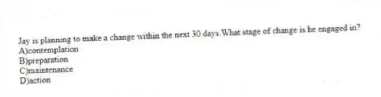 Jay is planning to make a change within the next 30 days.What stage of change is he engaged in?
A)contemplation
B)preparation
C)maintenance
D)action
