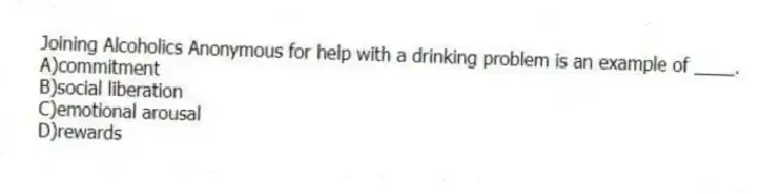 Joining Alcoholics Anonymous for help with a drinking problem is an example of ____.
A)commitment
B)social liberation
C)emotional arousal
D)rewards