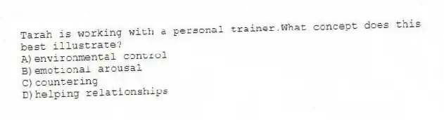 Tarah is working with a personal trainer.What concept does this best illustrate?
A)environmental control
B)emotional arousal
C)countering
D)helping relationships