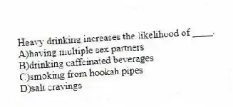 Heavy drinking increases the likelihood of ____.
A)having multiple sex partners
B)drinking caffeinated beverages
C)smoking from hookah pipes
D)salt cravings