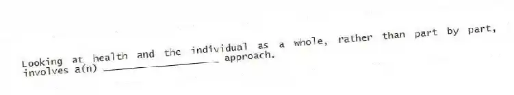 Looking at health and the individual as a whole, rather than part by part, involves a(n) ____________________ approach.