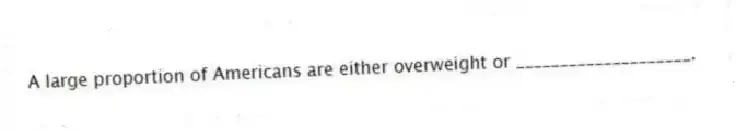 A large proportion of Americans are either overweight or ____________________.