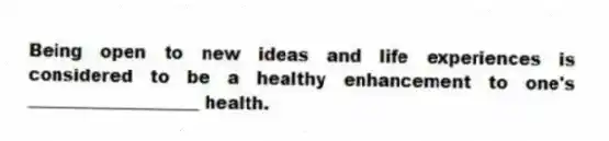 Being open to new ideas and life experiences is considered to be a healthy enhancement to one's ____________________ health.