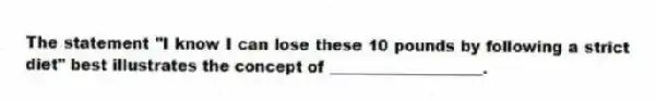 The statement "I know I can lose these 10 pounds by following a strict diet" best illustrates the concept of ____________________.
