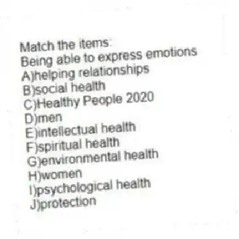 Match the items:
-Being able to express emotions
A)helping relationships
B)social health
C)Healthy People 2020
D)men
E)intellectual health
F)spiritual health
G)environmental health
H)women
I)psychological health
J)protection