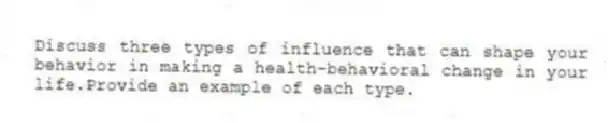 Discuss three types of influence that can shape your behavior in making a health-behavioral change in your life.Provide an example of each type.