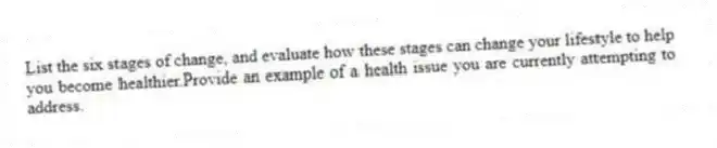 List the six stages of change, and evaluate how these stages can change your lifestyle to help you become healthier.Provide an example of a health issue you are currently attempting to address.