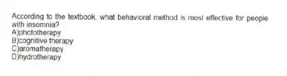 According to the textbook, what behavioral method is most effective for people with insomnia?
A)phototherapy
B)cognitive therapy
C)aromatherapy
D)hydrotherapy