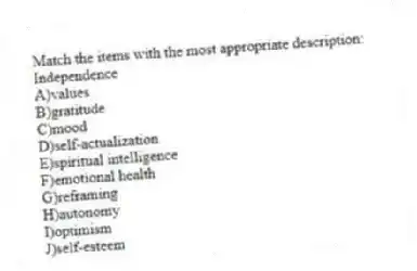 Match the items with the most appropriate description:
-Independence
A)values
B)gratitude
C)mood
D)self-actualization
E)spiritual intelligence
F)emotional health
G)reframing
H)autonomy
I)optimism
J)self-esteem